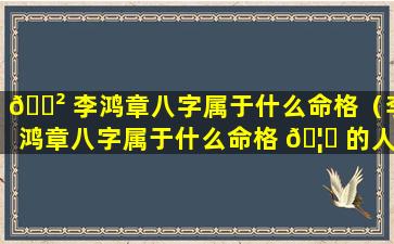 🌲 李鸿章八字属于什么命格（李鸿章八字属于什么命格 🦋 的人）